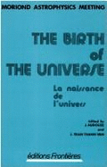 The Birth of the Universe: Proceedings of the Seventeenth Rencontre de Moriond Astrophysics Meeting, Les Arcs, Savoie, France, March 14-26, 1982