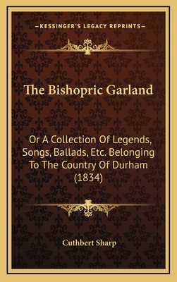 The Bishopric Garland: Or a Collection of Legends, Songs, Ballads, Etc. Belonging to the Country of Durham (1834) - Sharp, Cuthbert