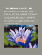 The Bishop's English: A Series of Criticisms on the Right REV. Bishop Thornton's Laudation of the Revised Version of the Scriptures; And Also on the English of the Revisers, Showing That the Version Put Forth by Them, and Likewise the Authorized...