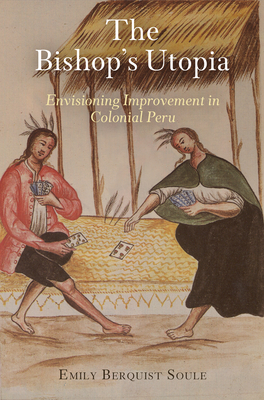 The Bishop's Utopia: Envisioning Improvement in Colonial Peru - Soule, Emily Berquist, Professor