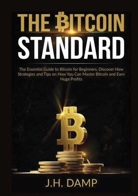 The Bitcoin Standard: The Essential Guide to Bitcoin for Beginners, Discover How Strategies and Tips on How You Can Master Bitcoin and Earn Huge Profits - Damp, J H