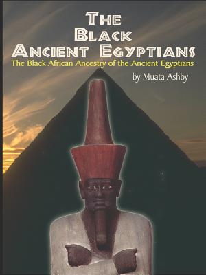 The Black Ancient Egyptians: Evidences of the Black African Origins of Ancient Egyptian Culture, Civilization, Religion and Philosophy - Ashby, Muata