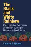 The Black and White Rainbow: Reconciliation, Opposition, and Nation-Building in Democratic South Africa
