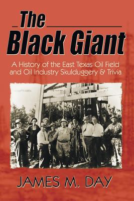 The Black Giant: A History of the East Texas Oil Field and Oil Industry Skullduggery & Trivia - Day, James M, and Day, Jack M
