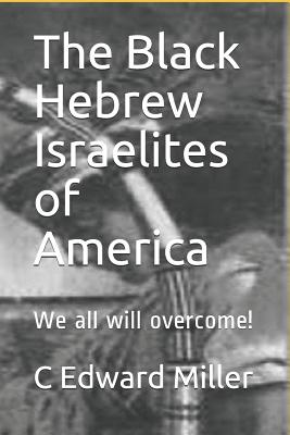 The Black Hebrew Israelites of America: We All Will Overcome! - Miller, C Edward