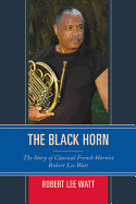 The Black Horn: The Story of Classical French Hornist Robert Lee Watt