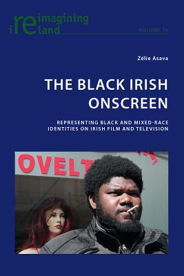 The Black Irish Onscreen: Representing Black and Mixed-Race Identities on Irish Film and Television - Maher, Eamon, and Asava, Zelie