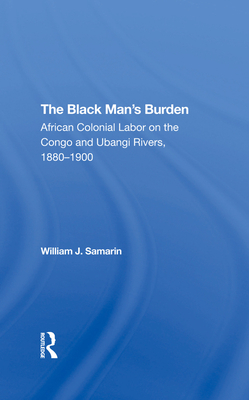 The Black Man's Burden: African Colonial Labor On The Congo And Ubangi Rivers, 1880-1900 - Samarin, William J.