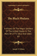 The Black Phalanx: A History Of The Negro Soldiers Of The United States In The Wars Of 1775-1812 And 1861-65