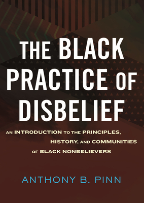 The Black Practice of Disbelief: An Introduction to the Principles, History, and Communities of Black Nonbelievers - Pinn, Anthony