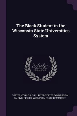 The Black Student in the Wisconsin State Universities System - Cotter, Cornelius P, and United States Commission on Civil Rights (Creator)