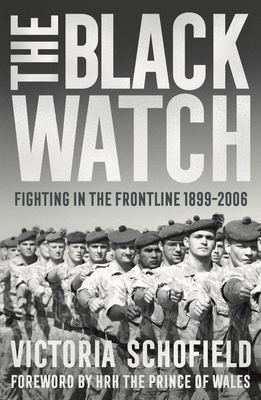 The Black Watch: Fighting in the Frontline 1899-2006 - Schofield, Victoria, and Wales, HRH The Prince of (Foreword by)