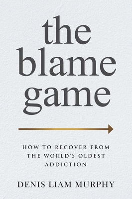 The Blame Game: How to Recover from the World's Oldest Addiction - Murphy, Denis Liam