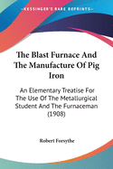 The Blast Furnace And The Manufacture Of Pig Iron: An Elementary Treatise For The Use Of The Metallurgical Student And The Furnaceman (1908)