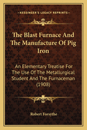 The Blast Furnace And The Manufacture Of Pig Iron: An Elementary Treatise For The Use Of The Metallurgical Student And The Furnaceman (1908)