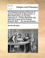 The Blessed Memory of the Just. a Sermon Preach'd at Strensham, in Worcester-Shire, on Sunday, February III. 1705/6. Being the Day After the Funeral of Sir Francis Russell, Bart. ... by James Brooke, ...