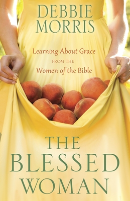 The Blessed Woman: Discover a Life of Grace with the Women of the Bible - Morris, Debbie