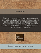 The Blessedness of the Righteous Opened, and Further Recommended from the Consideration of the Vanity of This Mortal Life: In Two Treatises, on Psalm XVII, 15, Psalm LXXXIX, 47