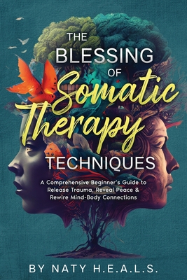 The Blessing of Somatic Therapy Techniques: A Comprehensive Beginner's Guide to Release Trauma, Reveal Peace & Rewire Mind-Body Connections - H E a L S, Naty