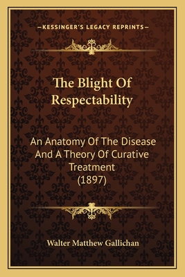 The Blight Of Respectability: An Anatomy Of The Disease And A Theory Of Curative Treatment (1897) - Gallichan, Walter Matthew