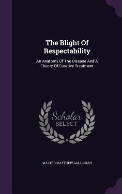 The Blight Of Respectability: An Anatomy Of The Disease And A Theory Of Curative Treatment - Gallichan, Walter Matthew