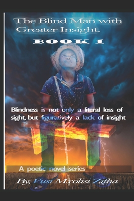 The Blind Man With Greater Insight: Blindness Is Not Only the Literal Loss of Sight; But Figuratively a Lack of Insight - Zitha, Vusi Mxolisi