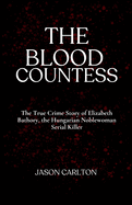 The Blood Countess: The True Crime Story of Elizabeth Bathory, the Hungarian Noblewoman Serial Killer