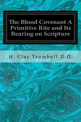 The Blood Covenant a Primitive Rite and Its Bearing on Scripture - Trumbull D D, H Clay