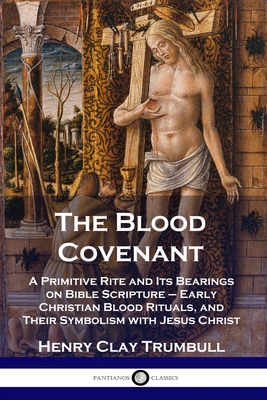 The Blood Covenant: A Primitive Rite and Its Bearings on Bible Scripture - Early Christian Blood Rituals, and Their Symbolism with Jesus Christ - Trumbull, Henry Clay