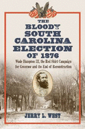 The Bloody South Carolina Election of 1876: Wade Hampton III, the Red Shirt Campaign for Governor and the End of Reconstruction
