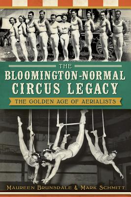 The Bloomington-Normal Circus Legacy: The Golden Age of Aerialists - Brunsdale, Maureen, and Schmitt, Mark