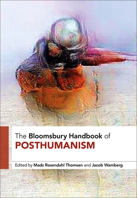 The Bloomsbury Handbook of Posthumanism - Rosendahl Thomsen, Mads, Dr. (Editor), and Wamberg, Jacob, Professor (Editor)