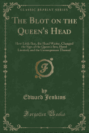 The Blot on the Queen's Head: How Little Ben, the Head Waiter, Changed the Sign of the Queen's Inn, Hotel Limited, and the Consequences Thereof (Classic Reprint)