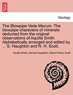 The Blowpipe Vade Mecum. the Blowpipe Characters of Minerals: Deducted from the Original Observations of Aquilla Smith. Alphabetically Arranged and Edited by ... S. Haughton and R. H. Scott.