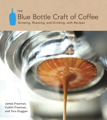 The Blue Bottle Craft of Coffee: Growing, Roasting, and Drinking, with Recipes - Freeman, James, and Freeman, Caitlin, and Duggan, Tara