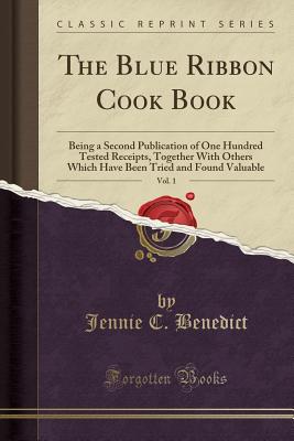 The Blue Ribbon Cook Book, Vol. 1: Being a Second Publication of One Hundred Tested Receipts, Together with Others Which Have Been Tried and Found Valuable (Classic Reprint) - Benedict, Jennie C