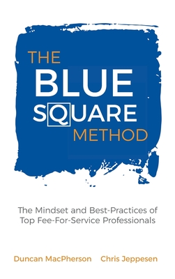 The Blue Square Method: The Mindset and Best-Practices of Top Fee-For-Service Professionals - MacPherson, Duncan, and Jeppesen, Chris