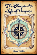 The Blueprint for a Life of Purpose: Unlocking Your True Potential in an Age of Distraction