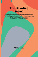 The Boarding School: Familiar Conversations Between A Governess And Her Pupils. Written For The Amusement And Instruction Of Young Ladies.