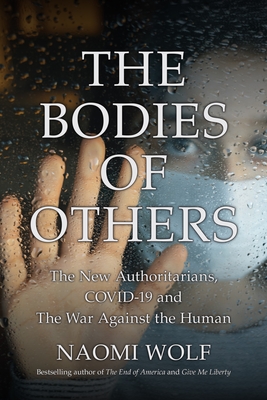 The Bodies of Others: The New Authoritarians, COVID-19 and The War Against the Human - Wolf, Naomi