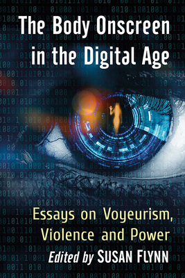 The Body Onscreen in the Digital Age: Essays on Voyeurism, Violence and Power - Flynn, Susan (Editor)