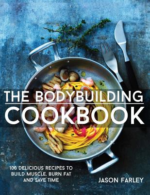 The Bodybuilding Cookbook: 100 Delicious Recipes To Build Muscle, Burn Fat And Save Time - Farley, Jason