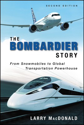 The Bombardier Story: From Snowmobiles to Global Transportation Powerhouse - MacDonald, Larry