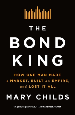 The Bond King: How One Man Made a Market, Built an Empire, and Lost It All - Childs, Mary