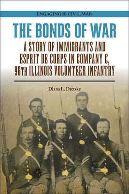 The Bonds of War: A Story of Immigrants and Esprit de Corps in Company C, 96th Illinois Volunteer Infantry - Dretske, Diana L