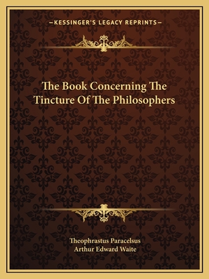 The Book Concerning The Tincture Of The Philosophers - Paracelsus, Theophrastus, and Waite, Arthur Edward, Professor (Editor)