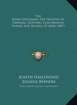 The Book Containing The Treatises Of Hawking, Hunting, Coat-Armour, Fishing And Blasing Of Arms (1801) - Haslewood, Joseph, and Berners, Juliana