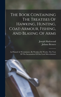 The Book Containing The Treatises Of Hawking, Hunting, Coat-armour, Fishing, And Blasing Of Arms: As Printed At Westminster, By Wynkyn De Worde, The Year Of The Incarnation Of Our Lord Mcccclxxxxvi - Berners, Juliana, and Haslewood, Joseph