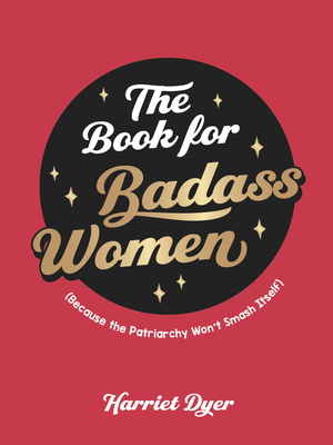 The Book for Badass Women: (Because the Patriarchy Won't Smash Itself): An Empowering Guide to Life for Strong Women - Dyer, Harriet