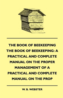 The Book of Bee-keeping: A Practical and Complete Manual on the Proper Management of bees - Webster, W B